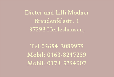 Dieter und Lilli Modner
Brandenfelsstr. 1
37293 Herleshausen,

Tel:05654-3089975
Mobil: 0163-8247259
Mobil: 0173-5254907